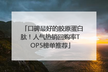 口碑最好的胶原蛋白肽！人气热销回购率TOP5榜单推荐