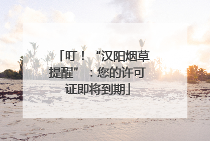 叮！“汉阳烟草提醒”：您的许可证即将到期