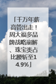 千万年薪高管出走！周大福多品牌战略崩解、珠宝类占比腰斩至14.9%
