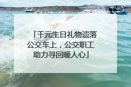 千元生日礼物遗落公交车上，公交职工助力寻回暖人心