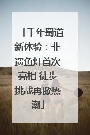 千年蜀道新体验：非遗鱼灯首次亮相 徒步挑战再掀热潮