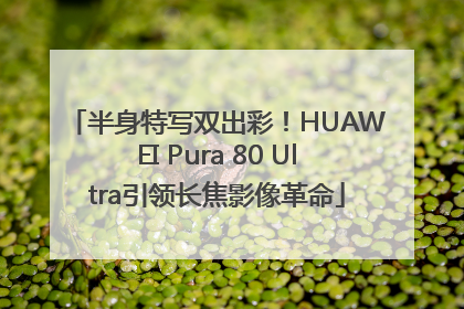 半身特写双出彩！HUAWEI Pura 80 Ultra引领长焦影像革命