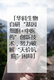 华科生物自研“基因细胞+中医药”创新技术，努力破解“天价抗癌”困局