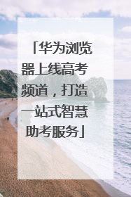 华为浏览器上线高考频道，打造一站式智慧助考服务