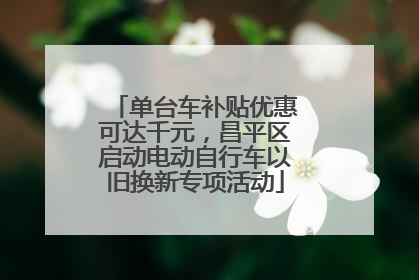 单台车补贴优惠可达千元，昌平区启动电动自行车以旧换新专项活动