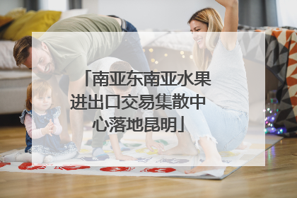 南亚东南亚水果进出口交易集散中心落地昆明