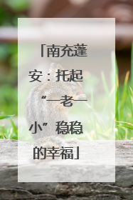 南充蓬安：托起“一老一小”稳稳的幸福