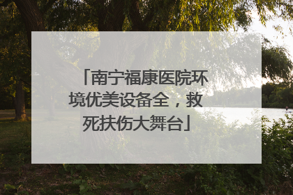 南宁福康医院环境优美设备全，救死扶伤大舞台