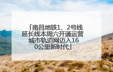 南昌地铁1、2号线延长线本周六开通运营 城市轨道网迈入160公里新时代