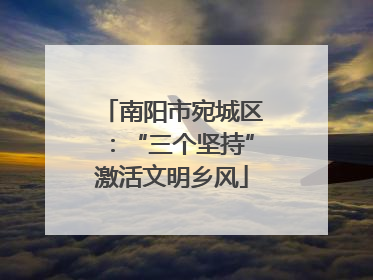 南阳市宛城区：“三个坚持”激活文明乡风