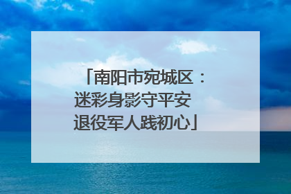 南阳市宛城区：迷彩身影守平安 退役军人践初心
