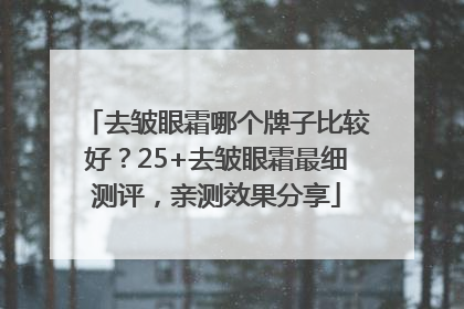 去皱眼霜哪个牌子比较好？25+去皱眼霜最细测评，亲测效果分享