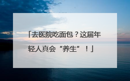 去医院吃面包？这届年轻人真会“养生”！