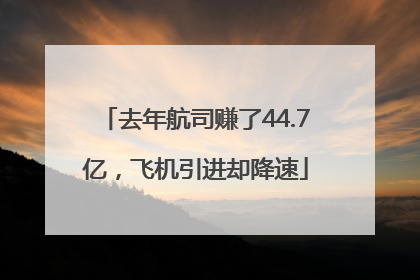 去年航司赚了44.7亿，飞机引进却降速
