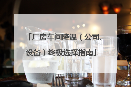 厂房车间降温（公司、设备）终极选择指南