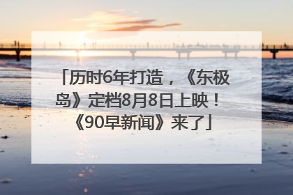 历时6年打造，《东极岛》定档8月8日上映！《90早新闻》来了