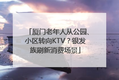 厦门老年人从公园、小区转向KTV？银发族刷新消费场景