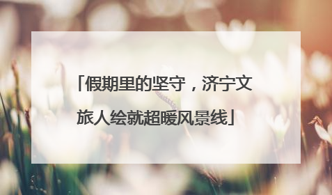 假期里的坚守，济宁文旅人绘就超暖风景线