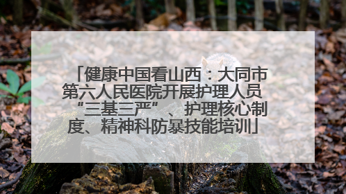健康中国看山西：大同市第六人民医院开展护理人员“三基三严”、护理核心制度、精神科防暴技能培训