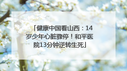 健康中国看山西：14岁少年心脏骤停！和平医院13分钟逆转生死