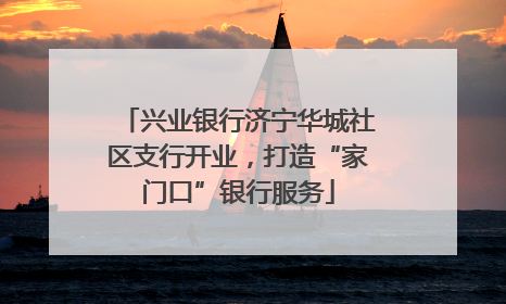兴业银行济宁华城社区支行开业，打造“家门口”银行服务
