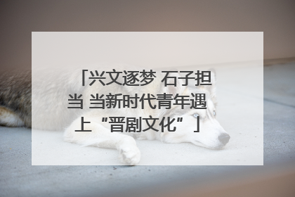 兴文逐梦 石子担当 当新时代青年遇上“晋剧文化”
