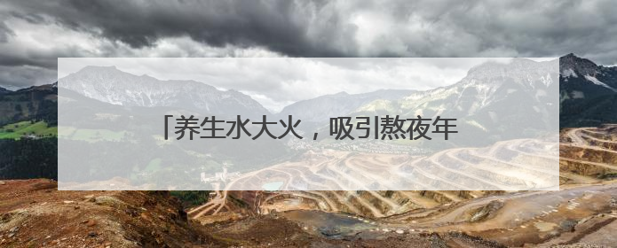 养生水大火，吸引熬夜年轻人，专家：没必要跟风