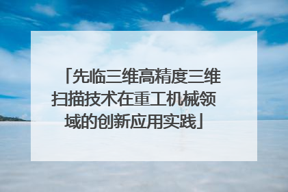 先临三维高精度三维扫描技术在重工机械领域的创新应用实践