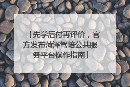先学后付再评价，官方发布菏泽驾培公共服务平台操作指南