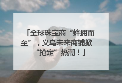 全球珠宝商“蜂拥而至”，义乌未来商铺掀“抢定”热潮！
