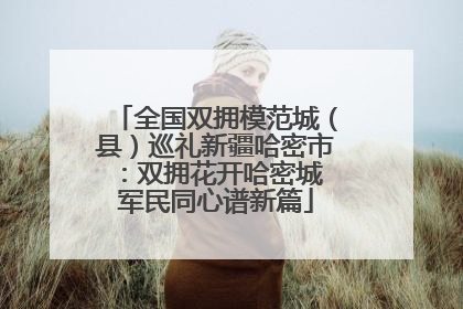 全国双拥模范城（县）巡礼新疆哈密市：双拥花开哈密城 军民同心谱新篇