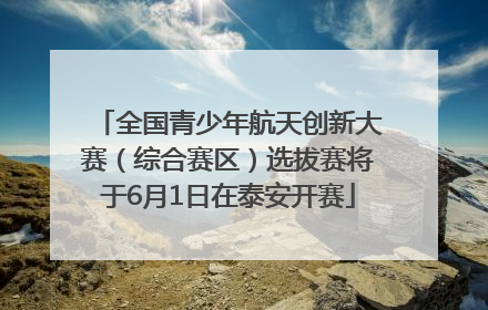 全国青少年航天创新大赛（综合赛区）选拔赛将于6月1日在泰安开赛