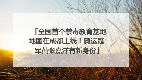 全国首个禁毒教育基地地图在成都上线！奥运冠军黄张嘉洋有新身份