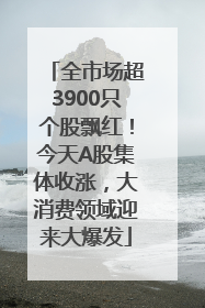 全市场超3900只个股飘红！今天A股集体收涨，大消费领域迎来大爆发