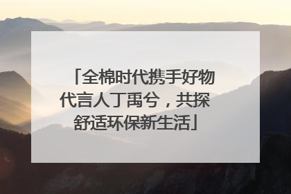 全棉时代携手好物代言人丁禹兮，共探舒适环保新生活