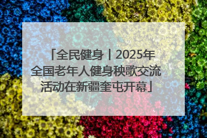 全民健身丨2025年全国老年人健身秧歌交流活动在新疆奎屯开幕