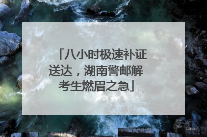 八小时极速补证送达，湖南警邮解考生燃眉之急