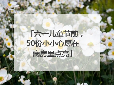 六一儿童节前，50份小小心愿在病房里点亮