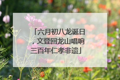 六月初八龙诞日，文登回龙山唱响三百年仁孝非遗