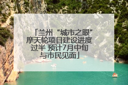 兰州“城市之眼”摩天轮项目建设进度过半 预计7月中旬与市民见面