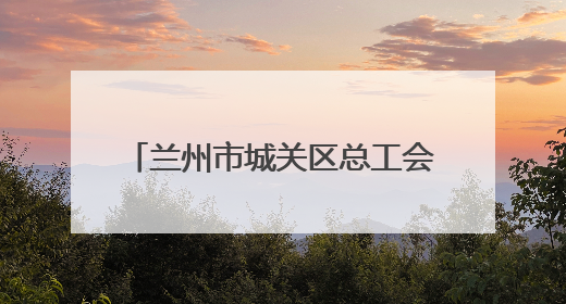 兰州市城关区总工会开展“六一”儿童节关爱职工子女活动