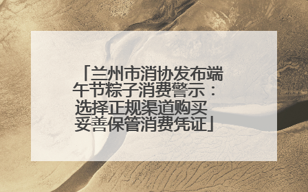 兰州市消协发布端午节粽子消费警示：选择正规渠道购买 妥善保管消费凭证