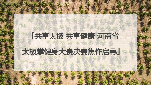 共享太极 共享健康 河南省太极拳健身大赛决赛焦作启幕