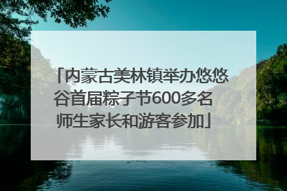 内蒙古美林镇举办悠悠谷首届粽子节600多名师生家长和游客参加