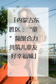 内蒙古东胜区：“童”频聚合力共筑儿童友好幸福城