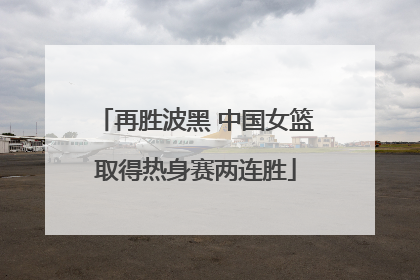 再胜波黑 中国女篮取得热身赛两连胜