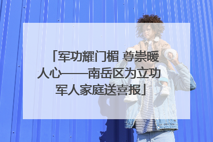 军功耀门楣 尊崇暖人心——南岳区为立功 军人家庭送喜报