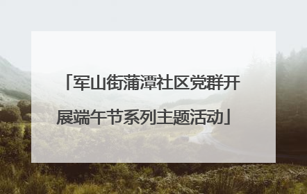 军山街蒲潭社区党群开展端午节系列主题活动