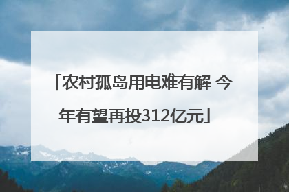 农村孤岛用电难有解 今年有望再投312亿元