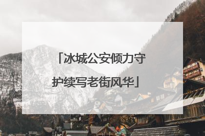 冰城公安倾力守护续写老街风华
